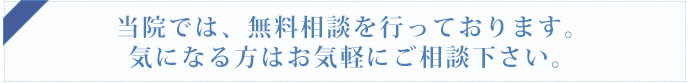 当院では、無料相談を行っております。気になる方はお気軽にご相談下さい。