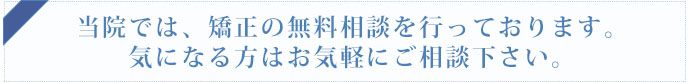 当院では、矯正の無料相談を行っております。気になる方はお気軽にご相談下さい。