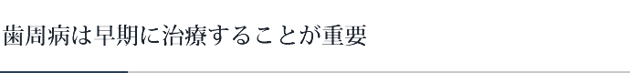 歯周病は早期に治療することが重要です。