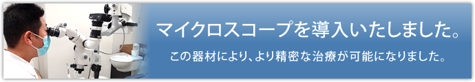 マイクロスコープを導入いたしました。この器材により、より精密な治療が可能になりました。