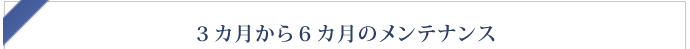 3ヶ月~6ヶ月のメンテナンス