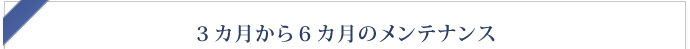 3ヶ月～6ヶ月のメンテナンス